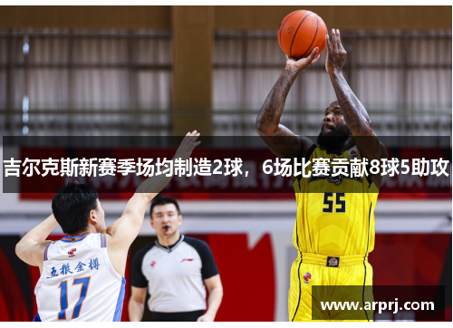 吉尔克斯新赛季场均制造2球，6场比赛贡献8球5助攻