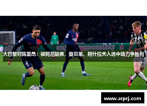 大巴黎对阵里昂：穆阿尼缺席，登贝莱、阿什拉夫入选中场力争胜利