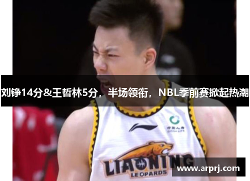 刘铮14分&王哲林5分，半场领衔，NBL季前赛掀起热潮