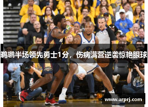 鹈鹕半场领先勇士1分，伤病满营逆袭惊艳眼球