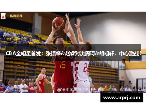CBA全明星首发：张镇麟&赵睿对决周琦&胡明轩，中心激战！