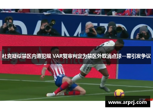 杜克疑似禁区内遭犯规 VAR复审判定为禁区外取消点球一幕引发争议